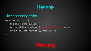 Hadoop 
Unnecessary data: 
map(T value, ...) { 
Log log = parse(value); 
Key resultKey = makeKey(log.getCampName(), ...); 
output.collect(resultKey, resultValue); 
} 
Wrong 
 