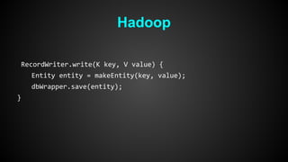 Hadoop 
RecordWriter.write(K key, V value) { 
Entity entity = makeEntity(key, value); 
dbWrapper.save(entity); 
} 
 