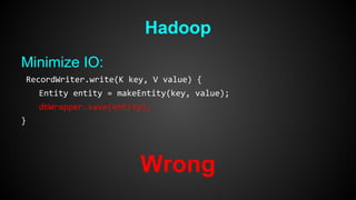 Hadoop 
Minimize IO: 
RecordWriter.write(K key, V value) { 
Entity entity = makeEntity(key, value); 
dbWrapper.save(entity); 
} 
Wrong 
 