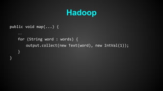 Hadoop 
public void map(...) { 
… 
for (String word : words) { 
output.collect(new Text(word), new IntVal(1)); 
} 
} 
 