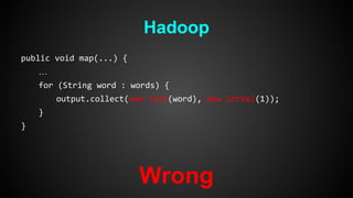 Hadoop 
public void map(...) { 
… 
for (String word : words) { 
output.collect(new Text(word), new IntVal(1)); 
} 
} 
Wrong 
 