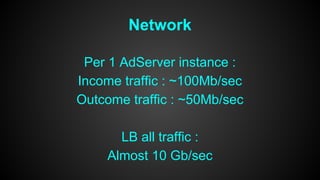 Network 
Per 1 AdServer instance : 
Income traffic : ~100Mb/sec 
Outcome traffic : ~50Mb/sec 
LB all traffic : 
Almost 10 Gb/sec 
 