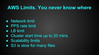 AWS Limits. You never know where 
● Network limit 
● PPS rate limit 
● LB limit 
● Cluster start time up to 20 mins 
● Scalability limits 
● S3 is slow for many files 
