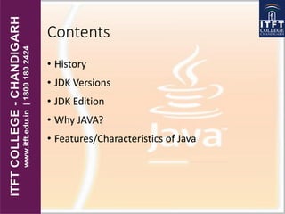 Contents
• History
• JDK Versions
• JDK Edition
• Why JAVA?
• Features/Characteristics of Java
 