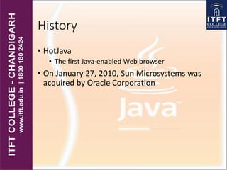 History
• HotJava
• The first Java-enabled Web browser
• On January 27, 2010, Sun Microsystems was
acquired by Oracle Corporation
 