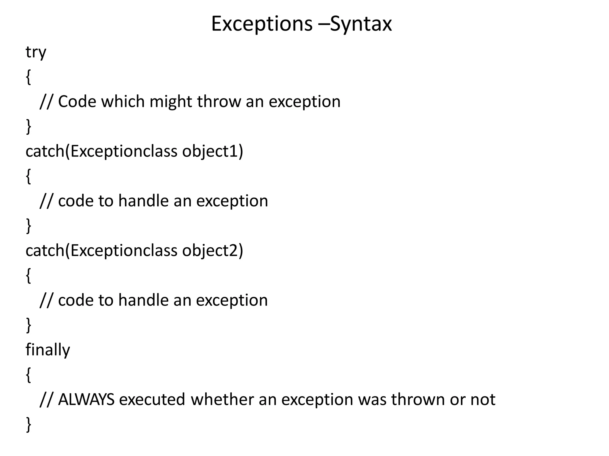 Exceptions –Syntax
try
{
// Code which might throw an exception
}
catch(Exceptionclass object1)
{
// code to handle an exception
}
catch(Exceptionclass object2)
{
// code to handle an exception
}
finally
{
// ALWAYS executed whether an exception was thrown or not
}
 