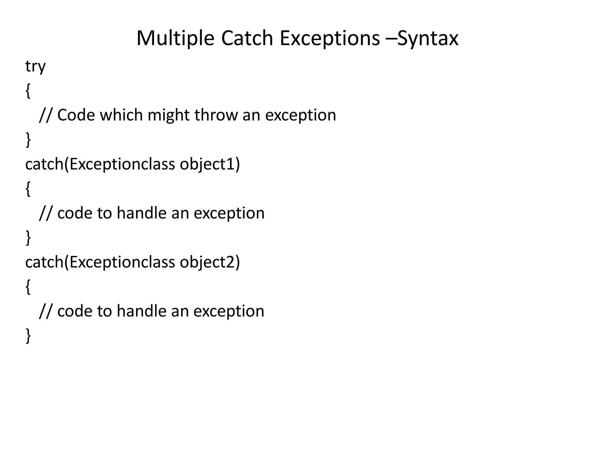Multiple Catch Exceptions –Syntax
try
{
// Code which might throw an exception
}
catch(Exceptionclass object1)
{
// code to handle an exception
}
catch(Exceptionclass object2)
{
// code to handle an exception
}
 