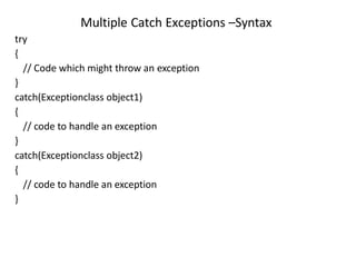 Multiple Catch Exceptions –Syntax
try
{
// Code which might throw an exception
}
catch(Exceptionclass object1)
{
// code to handle an exception
}
catch(Exceptionclass object2)
{
// code to handle an exception
}
 