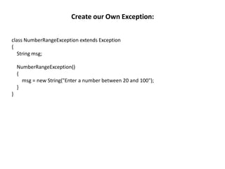 class NumberRangeException extends Exception
{
String msg;
NumberRangeException()
{
msg = new String("Enter a number between 20 and 100");
}
}
Create our Own Exception:
 