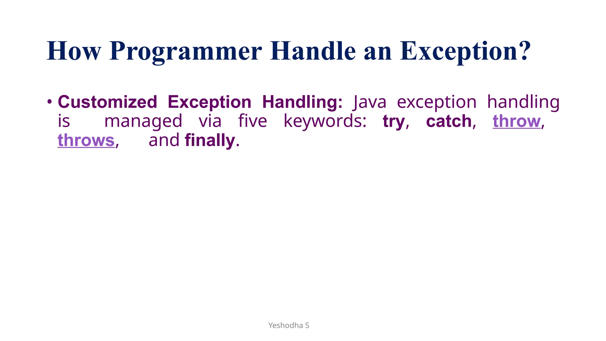 Yeshodha S
How Programmer Handle an Exception?
• Customized Exception Handling: Java exception handling
is managed via five keywords: try, catch, throw,
throws, and finally.
 
