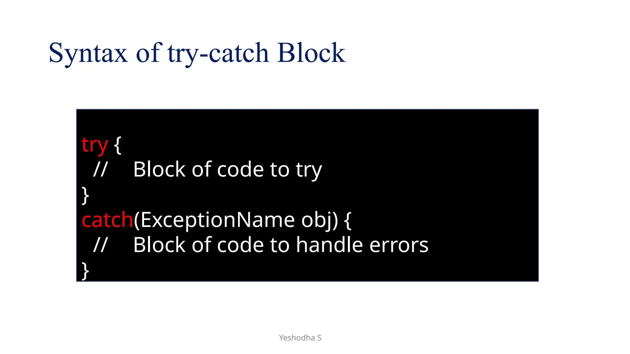 Yeshodha S
Syntax of try-catch Block
try {
// Block of code to try
}
catch(ExceptionName obj) {
// Block of code to handle errors
}
 