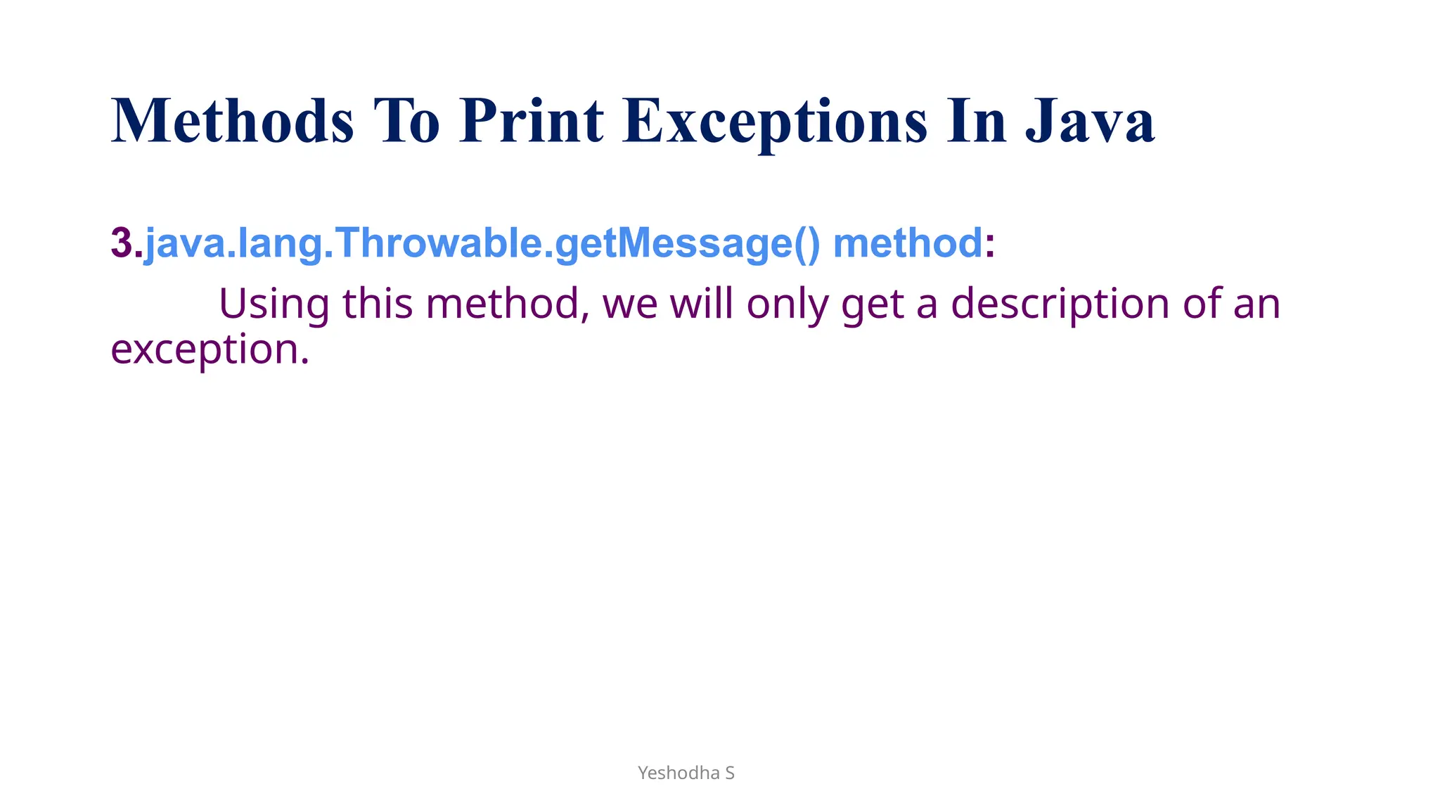 Yeshodha S
Methods To Print Exceptions In Java
3.java.lang.Throwable.getMessage() method:
Using this method, we will only get a description of an
exception.
 
