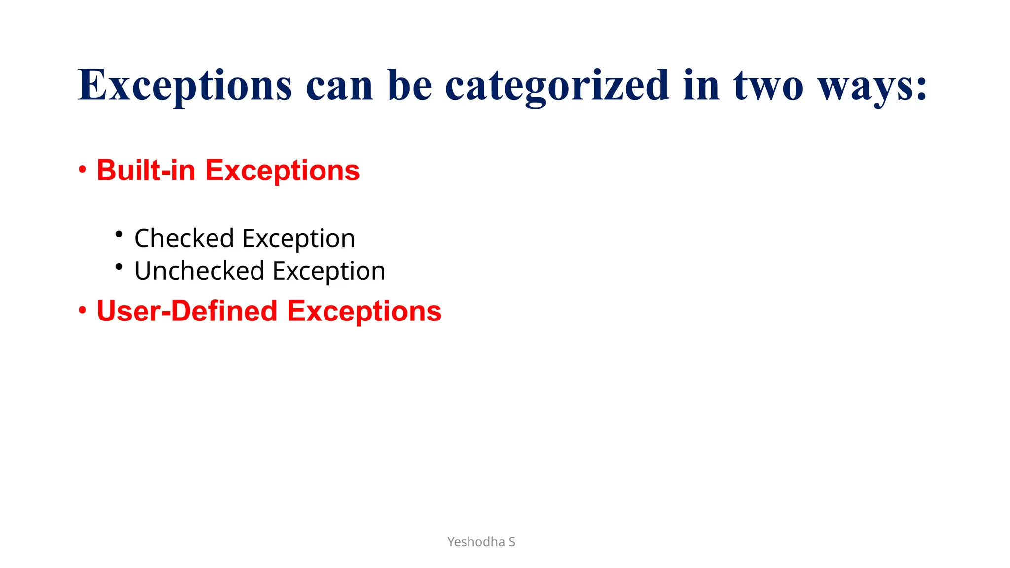 Yeshodha S
Exceptions can be categorized in two ways:
• Built-in Exceptions
• Checked Exception
• Unchecked Exception
• User-Defined Exceptions
 