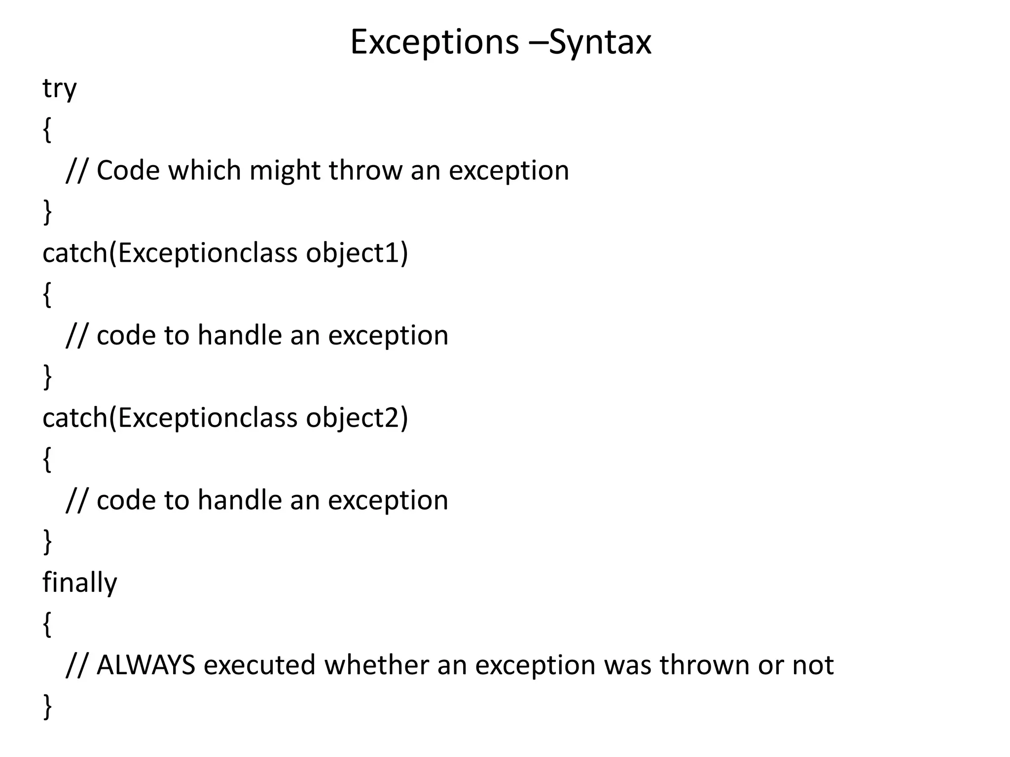 Exceptions –Syntax
try
{
// Code which might throw an exception
}
catch(Exceptionclass object1)
{
// code to handle an exception
}
catch(Exceptionclass object2)
{
// code to handle an exception
}
finally
{
// ALWAYS executed whether an exception was thrown or not
}
 