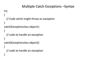 Multiple Catch Exceptions –Syntax
try
{
// Code which might throw an exception
}
catch(Exceptionclass object1)
{
// code to handle an exception
}
catch(Exceptionclass object2)
{
// code to handle an exception
}
 