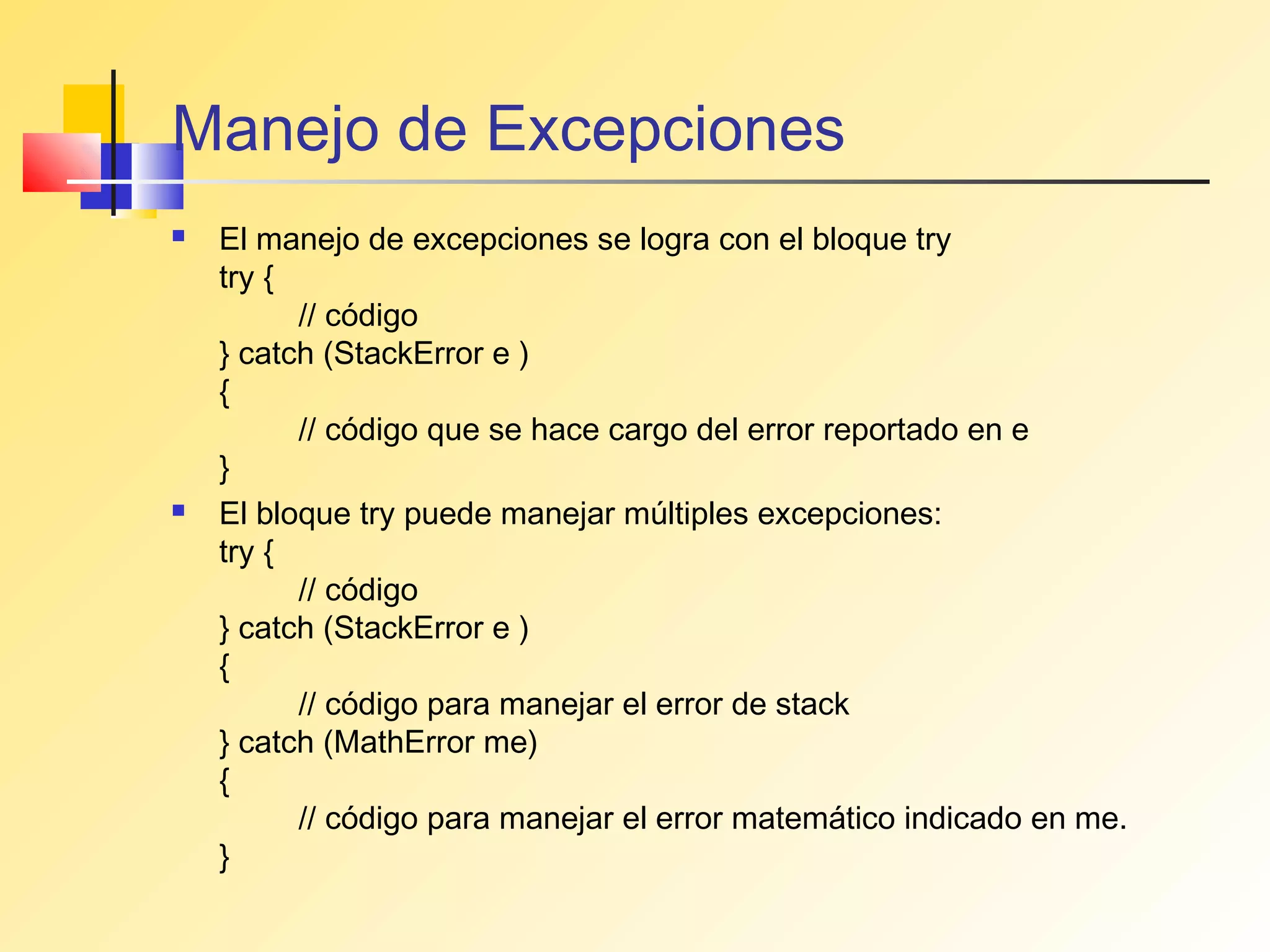 Manejo de Excepciones
   El manejo de excepciones se logra con el bloque try
    try {
          // código
    } catch (StackError e )
    {
          // código que se hace cargo del error reportado en e
    }
   El bloque try puede manejar múltiples excepciones:
    try {
          // código
    } catch (StackError e )
    {
          // código para manejar el error de stack
    } catch (MathError me)
    {
          // código para manejar el error matemático indicado en me.
    }
 