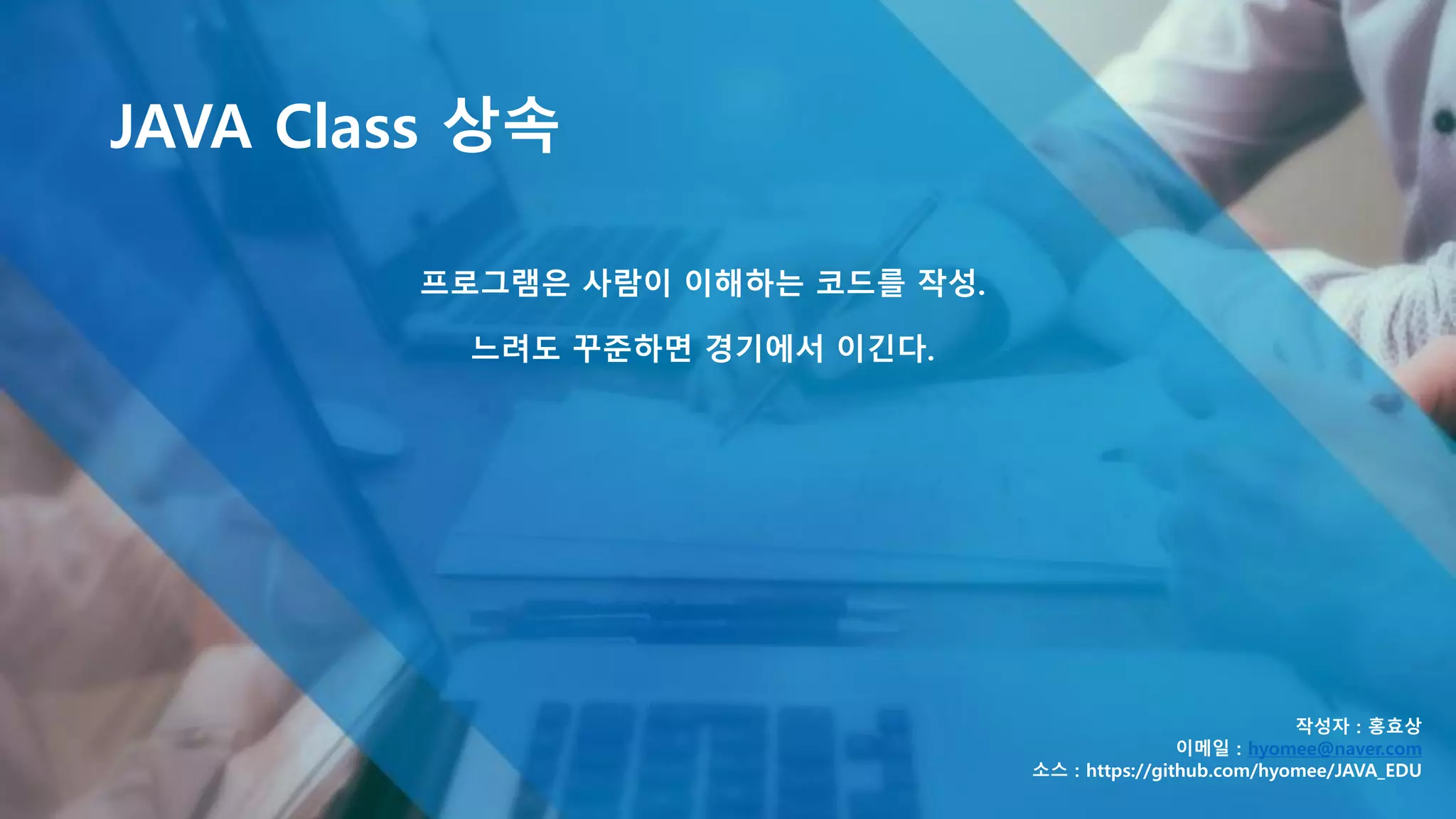 JAVA Class 상속
작성자 : 홍효상
이메일 : hyomee@naver.com
소스 : https://github.com/hyomee/JAVA_EDU
프로그램은 사람이 이해하는 코드를 작성.
느려도 꾸준하면 경기에서 이긴다.
 