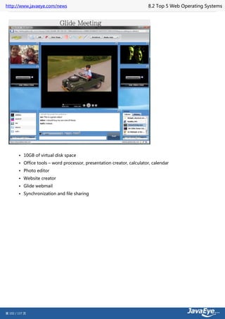 http://www.javaeye.com/news                                             8.2 Top 5 Web Operating Systems




        • 10GB of virtual disk space
        • Office tools – word processor, presentation creator, calculator, calendar
        • Photo editor
        • Website creator
        • Glide webmail
        • Synchronization and file sharing




第 102 / 137 页
 