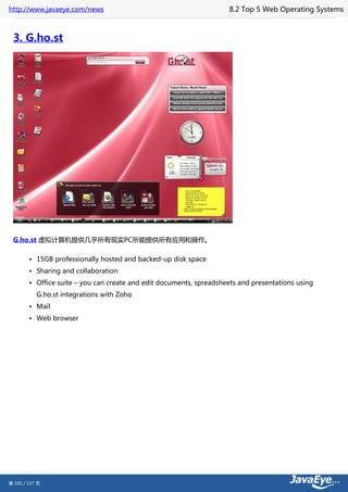 http://www.javaeye.com/news                                           8.2 Top 5 Web Operating Systems



 3. G.ho.st




 G.ho.st 虚拟计算机提供几乎所有现实PC所能提供所有应用和操作。

        • 15GB professionally hosted and backed-up disk space
        • Sharing and collaboration
        • Office suite – you can create and edit documents, spreadsheets and presentations using
           G.ho.st integrations with Zoho
        • Mail
        • Web browser




第 103 / 137 页
 