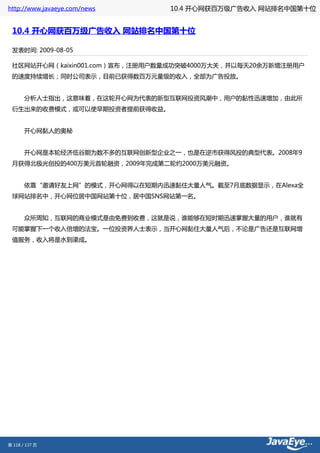 http://www.javaeye.com/news    10.4 开心网获百万级广告收入 网站排名中国第十位


 10.4 开心网获百万级广告收入 网站排名中国第十位

 发表时间: 2009-08-05

 社区网站开心网（kaixin001.com）宣布，注册用户数量成功突破4000万大关，并以每天20余万新增注册用户
 的速度持续增长；同时公司表示，目前已获得数百万元量级的收入，全部为广告投放。


 　　分析人士指出，这意味着，在这轮开心网为代表的新型互联网投资风潮中，用户的黏性迅速增加，由此所
 衍生出来的收费模式，或可以使早期投资者提前获得收益。


 　　开心网黏人的奥秘


 　　开心网是本轮经济低谷期为数不多的互联网创新型企业之一，也是在逆市获得风投的典型代表。2008年9
 月获得北极光创投的400万美元首轮融资，2009年完成第二轮约2000万美元融资。


 　　依靠“邀请好友上网”的模式，开心网得以在短期内迅速黏住大量人气。截至7月底数据显示，在Alexa全
 球网站排名中，开心网位居中国网站第十位，居中国SNS网站第一名。


 　　众所周知，互联网的商业模式是由免费到收费，这就是说，谁能够在短时期迅速掌握大量的用户，谁就有
 可能掌握下一个收入倍增的法宝。一位投资界人士表示，当开心网黏住大量人气后，不论是广告还是互联网增
 值服务，收入将是水到渠成。




第 118 / 137 页
 