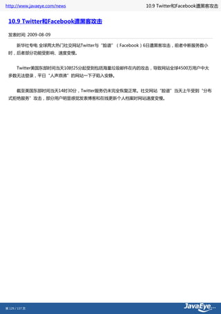 http://www.javaeye.com/news            10.9 Twitter和Facebook遭黑客攻击


 10.9 Twitter和Facebook遭黑客攻击

 发表时间: 2009-08-09

 　　新华社专电 全球两大热门社交网站Twitter与“脸谱”（Facebook）6日遭黑客攻击，前者中断服务数小
 时，后者部分功能受影响、速度变慢。


 　　Twitter美国东部时间当天10时25分起受到包括海量垃圾邮件在内的攻击，导致网站全球4500万用户中大
 多数无法登录，平日“人声鼎沸”的网站一下子陷入安静。


 　　截至美国东部时间当天14时30分，Twitter服务仍未完全恢复正常。社交网站“脸谱”当天上午受到“分布
 式拒绝服务”攻击，部分用户明显感觉发表博客和在线更新个人档案时网站速度变慢。




第 129 / 137 页
 