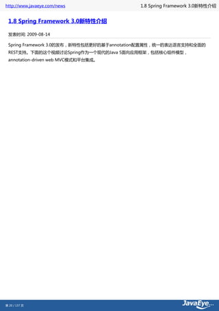http://www.javaeye.com/news               1.8 Spring Framework 3.0新特性介绍


 1.8 Spring Framework 3.0新特性介绍

 发表时间: 2009-08-14

 Spring Framework 3.0的发布，新特性包括更好的基于annotation配置属性，统一的表达语言支持和全面的
 REST支持。下面的这个视频讨论Spring作为一个现代的Java 5面向应用框架，包括核心组件模型，
 annotation-driven web MVC模式和平台集成。




第 20 / 137 页
 