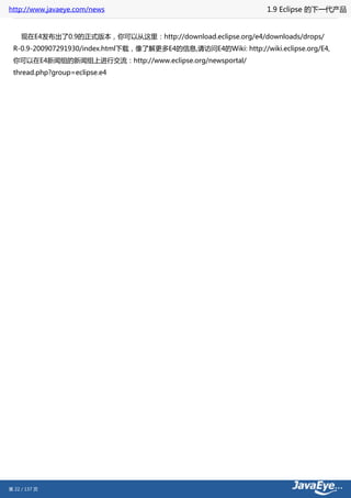 http://www.javaeye.com/news                                       1.9 Eclipse 的下一代产品


     现在E4发布出了0.9的正式版本，你可以从这里：http://download.eclipse.org/e4/downloads/drops/
 R-0.9-200907291930/index.html下载，像了解更多E4的信息,请访问E4的Wiki: http://wiki.eclipse.org/E4,
 你可以在E4新闻组的新闻组上进行交流：http://www.eclipse.org/newsportal/
 thread.php?group=eclipse.e4




第 22 / 137 页
 