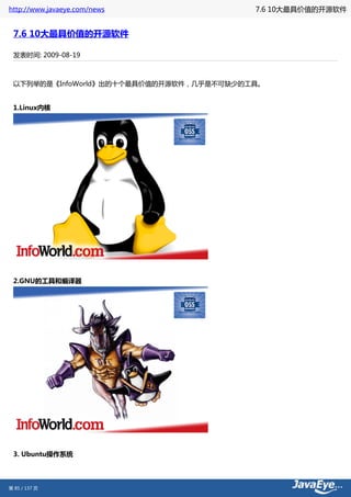 http://www.javaeye.com/news              7.6 10大最具价值的开源软件


 7.6 10大最具价值的开源软件

 发表时间: 2009-08-19



 以下列举的是《InfoWorld》出的十个最具价值的开源软件，几乎是不可缺少的工具。


 1.Linux内核




 2.GNU的工具和编译器




 3. Ubuntu操作系统




第 85 / 137 页
 