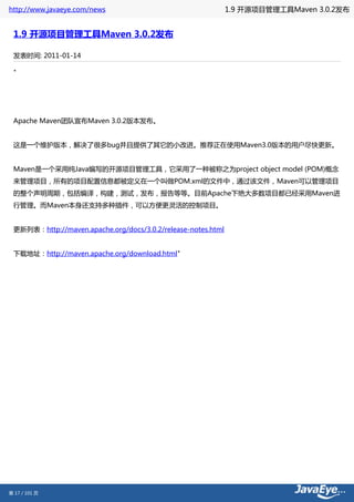 http://www.javaeye.com/news                                   1.9 开源项目管理工具Maven 3.0.2发布


 1.9 开源项目管理工具Maven 3.0.2发布

 发表时间: 2011-01-14

 "




 Apache Maven团队宣布Maven 3.0.2版本发布。


 这是一个维护版本，解决了很多bug并且提供了其它的小改进。推荐正在使用Maven3.0版本的用户尽快更新。


 Maven是一个采用纯Java编写的开源项目管理工具，它采用了一种被称之为project object model (POM)概念
 来管理项目，所有的项目配置信息都被定义在一个叫做POM.xml的文件中，通过该文件，Maven可以管理项目
 的整个声明周期，包括编译，构建，测试，发布，报告等等。目前Apache下绝大多数项目都已经采用Maven进
 行管理。而Maven本身还支持多种插件，可以方便更灵活的控制项目。


 更新列表：http://maven.apache.org/docs/3.0.2/release-notes.html


 下载地址：http://maven.apache.org/download.html"




第 17 / 101 页
 