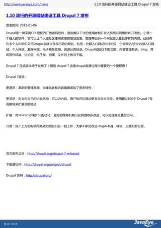 http://www.javaeye.com/news                   1.10 流行的开源网站建设工具 Drupal 7 发布


 1.10 流行的开源网站建设工具 Drupal 7 发布

 发表时间: 2011-01-06

 Drupal是一套采用GPL授权的开放源码软件，是由数以千计的使用者和开发人员所共同维护和开发的。它是一
 个强大的软件，它可以让个人或社区使用者很容易地发表、管理并组织一个网站里大量且多样的内容。已经有
 许多个人和组织采用Drupal来建立各种不同的网站，包括：社群入口网站和讨论区、企业网站/企业内部入口网
 站、个人网站、爱好网站、电子商务应用、资源分类目录。Drupal包括以下的功能：内容管理系统、blog、共
 同写作环境、讨论区、电子报、相簿、文件的上传与下载。


 Drupal 7 正式版本终于发布了！相信 drupal 7 会是drupal发展过程中重要的一个里程碑！


 Drupal 7版本：


 更易用：革新的管理界面、为建站者和内容编辑添加了很多特性；


 更灵活：定义你自己的内容结构，可以为内容、用户和评论添加更多自定义字段。使用超过800个 Drupal 7专
 用模块来扩展你的站点


 扩展：对JavaScript和CSS的优化、更好的缓存机制以及其他很多改进，可以处理高流量的访问。


 开源：成千上万的聪明而高效的朋友们在一起工作，大家不断的改进Drupal本身、模块、主题和发行版。




 官方发布公告：http://drupal.org/drupal-7-released


 下载请访问：http://drupal.org/project/drupal


 Drupal 官网：http://drupal.org/




第 18 / 101 页
 