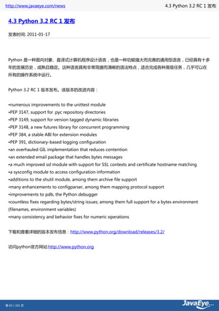 http://www.javaeye.com/news                                                    4.3 Python 3.2 RC 1 发布


 4.3 Python 3.2 RC 1 发布

 发表时间: 2011-01-17




 Python 是一种面向对象、直译式计算机程序设计语言，也是一种功能强大而完善的通用型语言，已经具有十多
 年的发展历史，成熟且稳定。这种语言具有非常简捷而清晰的语法特点，适合完成各种高级任务，几乎可以在
 所有的操作系统中运行。


 Python 3.2 RC 1 版本发布。该版本的改进内容：


 •numerous improvements to the unittest module
 •PEP 3147, support for .pyc repository directories
 •PEP 3149, support for version tagged dynamic libraries
 •PEP 3148, a new futures library for concurrent programming
 •PEP 384, a stable ABI for extension modules
 •PEP 391, dictionary-based logging configuration
 •an overhauled GIL implementation that reduces contention
 •an extended email package that handles bytes messages
 •a much improved ssl module with support for SSL contexts and certificate hostname matching
 •a sysconfig module to access configuration information
 •additions to the shutil module, among them archive file support
 •many enhancements to configparser, among them mapping protocol support
 •improvements to pdb, the Python debugger
 •countless fixes regarding bytes/string issues; among them full support for a bytes environment
 (filenames, environment variables)
 •many consistency and behavior fixes for numeric operations


 下载和查看详细的版本发布信息：http://www.python.org/download/releases/3.2/


 访问python官方网站:http://www.python.org




第 63 / 101 页
 