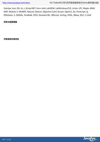 http://www.javaeye.com/news                        4.6 Tiobe2011年1月开发语言排名(Python获年度大奖)

 Gambas, Icon, IDL, Io, J, JScript.NET, Korn shell, LabVIEW, LabWindows/CVI, Limbo, LPC, Maple, MAX/
 MSP, Modula-2, MUMPS, Natural, Oberon, Objective Caml, Occam, OpenCL, Oz, Postscript, Q,
 REALbasic, S, SIGNAL, Smalltalk, SPSS, Standard ML, VBScript, Verilog, VHDL, XBase, XSLT, Z shell


 历年大奖获得者




 开发语言分类对比




第 72 / 101 页
 