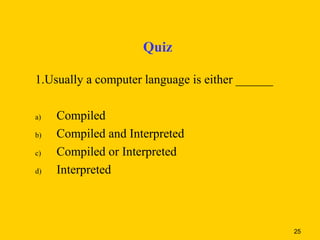 Quiz

1.Usually a computer language is either ______

a)   Compiled
b)   Compiled and Interpreted
c)   Compiled or Interpreted
d)   Interpreted



                                                 25
 