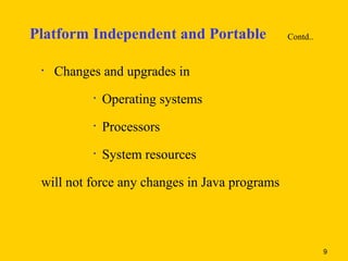 Platform Independent and Portable              Contd..


 •   Changes and upgrades in
           •   Operating systems
           •   Processors
           •   System resources

 will not force any changes in Java programs



                                                         9
 