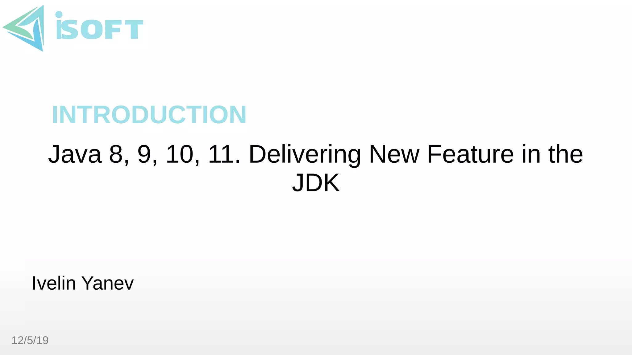 12/5/19
Java 8, 9, 10, 11. Delivering New Feature in the
JDK
Ivelin Yanev
INTRODUCTION
 