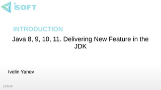 12/5/19
Java 8, 9, 10, 11. Delivering New Feature in the
JDK
Ivelin Yanev
INTRODUCTION
 