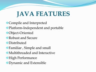 JAVA FEATURES
Compile and Interpreted
Platform-Independent and portable
Object-Oriented
Robust and Secure
Distributed
Familiar , Simple and small
Multithreaded and Interactive
High Performance
Dynamic and Extensible
 