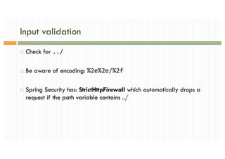 Input validation
¨ Check for ../
¨ Be aware of encoding: %2e%2e/%2f
¨ Spring Security has: StrictHttpFirewall which automatically drops a
request if the path variable contains ../
 
