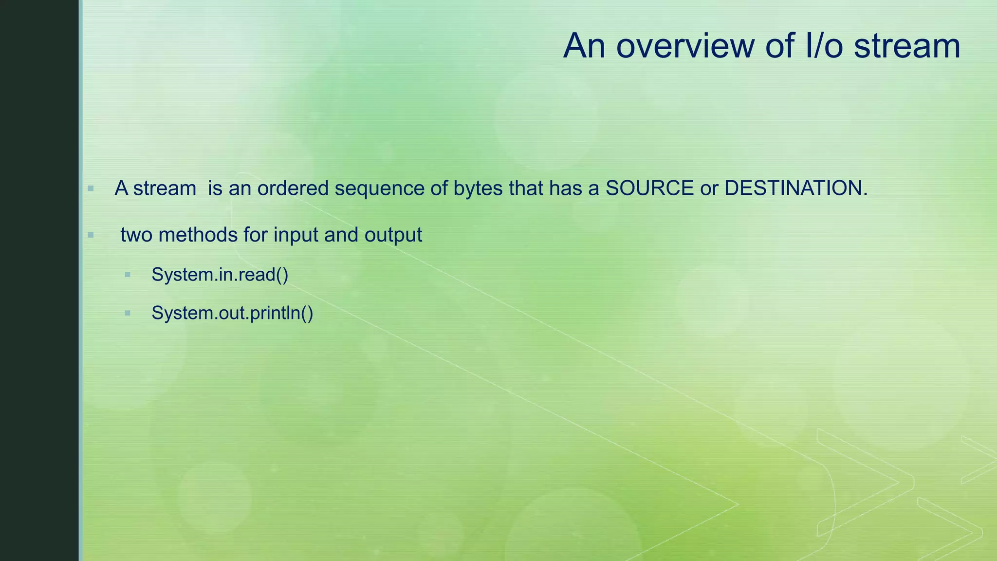 An overview of I/o stream  A stream is an ordered sequence of bytes that has a SOURCE or DESTINATION.  two methods for input and output  System.in.read()  System.out.println() 