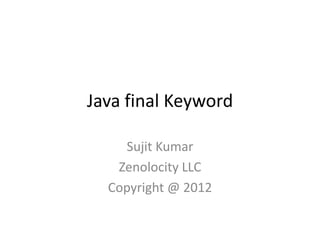 Java final Keyword
Sujit Kumar
Zenolocity LLC
Copyright @ 2012

 