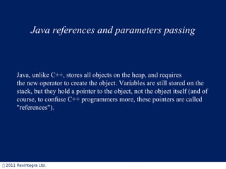 Java references and parameters passing Java, unlike C++, stores all objects on the heap, and requires the new operator to ...