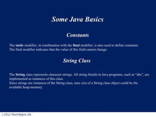 Some Java Basics Constants The  static  modifier, in combination with the  final  modifier, is also used to define constants. The final modifier indicates that the value of this field cannot change.  String Class The  String  class represents character strings. All string literals in Java programs, such as &quot;abc&quot;, are implemented as instances of this class.  Since strings are instances of the String class, max size of a String class object could be the  available heap memory. 