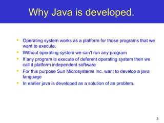 3
Why Java is developed.
 Operating system works as a platform for those programs that we
want to execute.
 Without oper...
