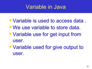 31
Variable in Java
 Variable is used to access data .
 We use variable to store data.
 Variable use for get input from...