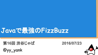 Javaで最強のFizzBuzz
第16回 渋谷じゃば 2016/07/23
@yy_yank
 