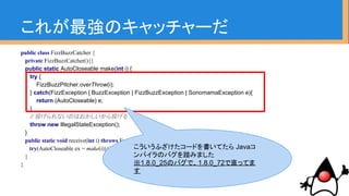 줬Υå`
public class FizzBuzzCatcher {
private FizzBuzzCatcher(){}
public static AutoCloseable make(int i) {
try {
FizzBuzzPitcher.overThrow(i);
} catch(FizzException | BuzzException | FizzBuzzException | SonomamaException e){
return (AutoCloseable) e;
}
// ͶʤΤϤͶ
throw new IllegalStateException();
}
public static void receive(int i) throws Exception {
try(AutoCloseable ex = make(i)){}
}
}
դ`ɤƤ Java
ѥΥХ̤ߤޤ
1.8.0_25ΥХǡ1.8.0_72ֱäƤ

 