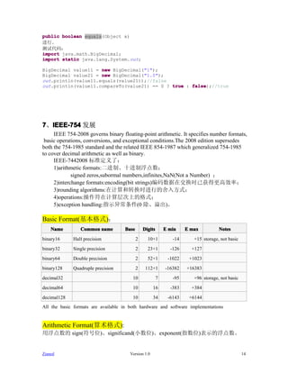 public boolean equals(Object x)
进行。
测试代码：
import java.math.BigDecimal;
import static java.lang.System.out;

BigDecimal value11 = new BigDecimal("1");
BigDecimal value21 = new BigDecimal("1.0");
out.println(value11.equals(value21));//false
out.println(value11.compareTo(value21) == 0 ? true : false
                                                     false);//true




7、IEEE-754 发展
  IEEE-754
     IEEE 754-2008 governs binary floating-point arithmetic. It specifies number formats,
 basic operations, conversions, and exceptional conditions.The 2008 edition supersedes
both the 754-1985 standard and the related IEEE 854-1987 which generalized 754-1985
to cover decimal arithmetic as well as binary.
     IEEE-7442008 标准定义了：
     1)arithmetic formats:二进制、十进制浮点数；
             signed zeros,subormal numbers,infinites,NaN(Not a Number) ；
     2)interchange formats:encoding(bit strings)编码数据在交换时已获得更高效率；
     3)rounding algorithms:在计算和转换时进行的舍入方式；
     4)operations:操作符在计算层次上的格式；
     5)exception handling:指示异常条件(0 除、溢出)。

Basic Format(基本格式)：
    Name         Common name         Base       Digits       E min    E max          Notes
binary16     Half precision                 2     10+1          -14      +15 storage, not basic
binary32     Single precision               2     23+1         -126     +127
binary64     Double precision               2     52+1        -1022    +1023
binary128    Quadruple precision            2    112+1       -16382   +16383
decimal32                               10               7      -95      +96 storage, not basic
decimal64                               10           16        -383     +384
decimal128                              10           34       -6143    +6144
All the basic formats are available in both hardware and software implementations


Arithmetic Format(算术格式):
用浮点数的 sign(符号位)、significand(小数位)、exponent(指数位)表示的浮点数。


Zianed                                 Version 1.0                                                14
 