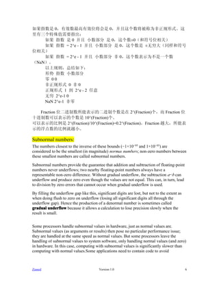 如果指数是 0，有效数最高有效位将会是 0，并且这个数将被称为非正规形式。这
里有三个特殊值需要指出：
    如果 指数 是 0 并且 小数部分 是 0，这个数±0（和符号位相关）
    如果 指数 = 2^e - 1 并且 小数部分 是 0，这个数是 ±无穷大（同样和符号
位相关）
    如果 指数 = 2^e - 1 并且 小数部分 非 0，这个数表示为不是一个数
（NaN）。
    以上规则，总结如下：
    形势 指数 小数部分
    零 00
    非正规形式 0 非 0
    正规形式 1 到 2^e - 2 任意
    无穷 2^e-1 0
    NaN 2^e-1 非零

  Fraction 位二进制数所能表示的二进制个数是在 2^(Fraction)个，而 Fraction 位
十进制数可以表示的个数是 10^(Fraction)个。
可以表示的比例是 2^(Fraction)/10^(Fraction)=0.2^(Fraction)。Fraction 越大，所能表
示的浮点数的比例就越小。

Subnormal numbers:
The numbers closest to the inverse of these bounds (−1×10−95 and 1×10−95) are
considered to be the smallest (in magnitude) normal numbers; non-zero numbers between
these smallest numbers are called subnormal numbers.

Subnormal numbers provide the guarantee that addition and subtraction of floating-point
numbers never underflows; two nearby floating-point numbers always have a
representable non-zero difference. Without gradual underflow, the subtraction a−b can
underflow and produce zero even though the values are not equal. This can, in turn, lead
to division by zero errors that cannot occur when gradual underflow is used.
By filling the underflow gap like this, significant digits are lost, but not to the extent as
when doing flush to zero on underflow (losing all significant digits all through the
underflow gap). Hence the production of a denormal number is sometimes called
gradual underflow because it allows a calculation to lose precision slowly when the
result is small.


Some processors handle subnormal values in hardware, just as normal values are.
Subnormal values (as arguments or results) then pose no particular performance issue;
they are handled at the same speed as normal values. But some processors leave the
handling of subnormal values to system software, only handling normal values (and zero)
in hardware. In this case, computing with subnormal values is significantly slower than
computing with normal values.Some applications need to contain code to avoid



Zianed                                   Version 1.0                                            6
 