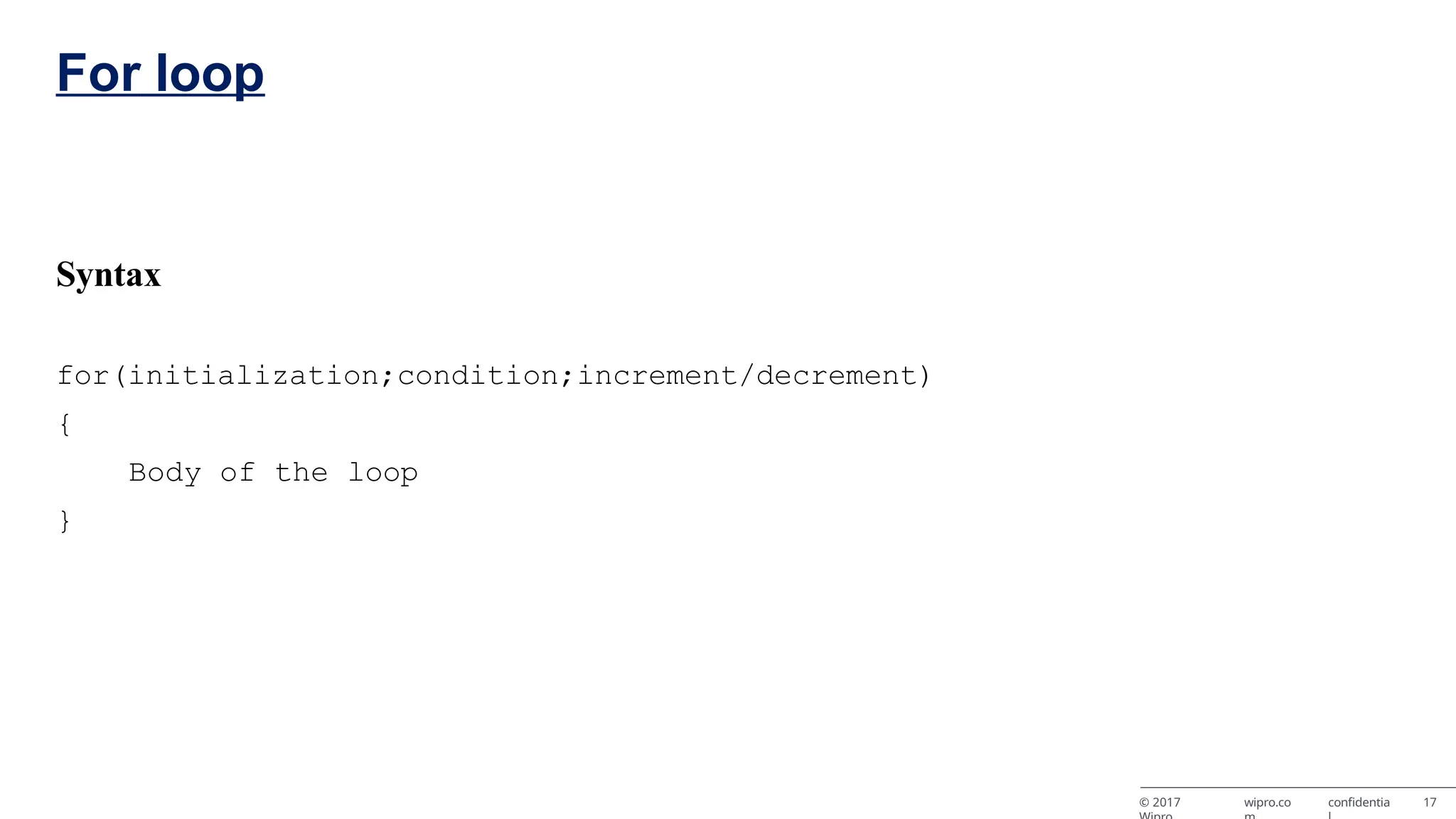 For loop © 2017 wipro.co confidentia 17 Syntax for(initialization;condition;increment/decrement) { Body of the loop } 