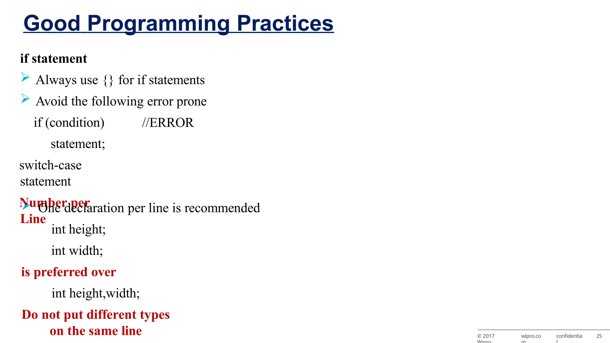 © 2017 wipro.co confidentia 25 if statement  Always use {} for if statements  Avoid the following error prone if (condition) statement; switch-case statement Number per Line //ERROR  One declaration per line is recommended int height; int width; is preferred over int height,width; Do not put different types on the same line Good Programming Practices 
